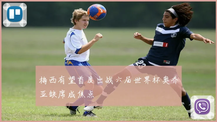 梅西有望首度出战六届世界杯奥乔亚缺席成焦点