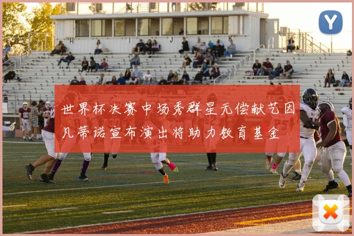 世界杯决赛中场秀群星无偿献艺因凡蒂诺宣布演出将助力教育基金