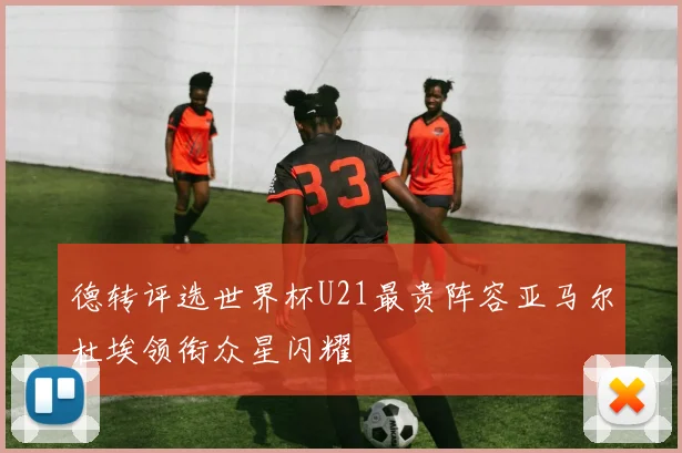 德转评选世界杯U21最贵阵容亚马尔杜埃领衔众星闪耀