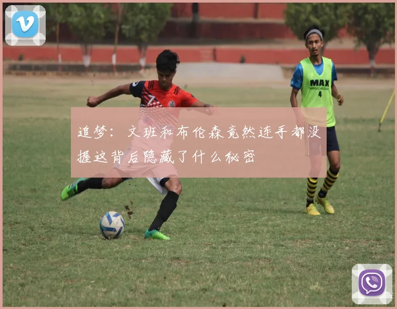 追梦：文班和布伦森竟然连手都没握这背后隐藏了什么秘密