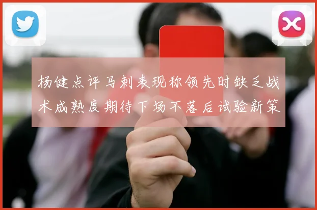 杨健点评马刺表现称领先时缺乏战术成熟度期待下场不落后试验新策略
