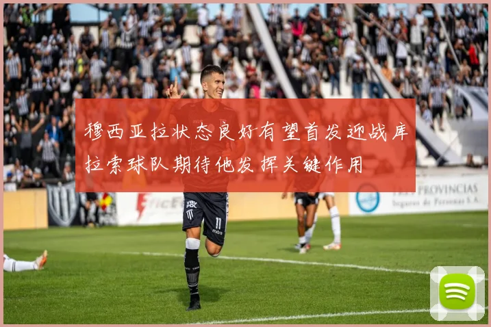 穆西亚拉状态良好有望首发迎战库拉索球队期待他发挥关键作用
