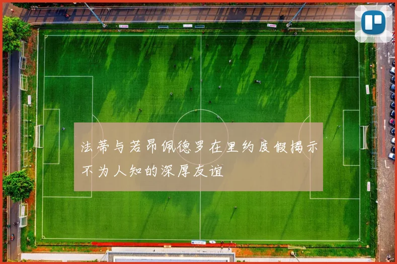 法蒂与若昂佩德罗在里约度假揭示不为人知的深厚友谊
