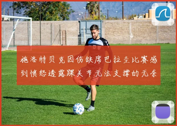 施洛特贝克因伤缺席巴拉圭比赛感到愤怒透露踝关节无法支撑的无奈