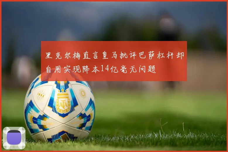 里克尔梅直言皇马批评巴萨杠杆却自用实现降本14亿毫无问题
