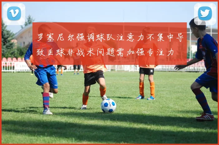 罗塞尼尔强调球队注意力不集中导致丢球非战术问题需加强专注力