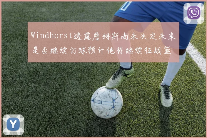 Windhorst透露詹姆斯尚未决定未来是否继续打球预计他将继续征战篮球赛场