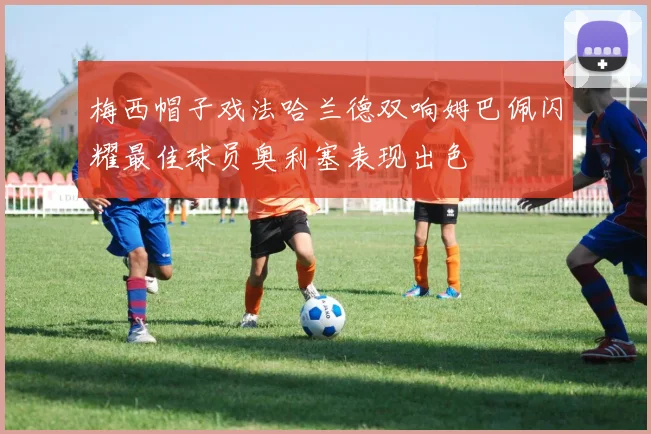 梅西帽子戏法哈兰德双响姆巴佩闪耀最佳球员奥利塞表现出色