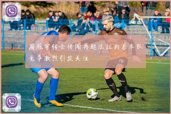 周冠宇转会传闻再起法拉利系车队竞争激烈引发关注