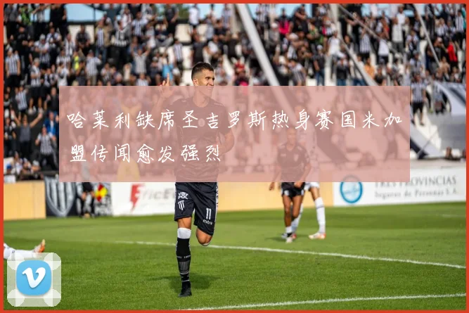 哈莱利缺席圣吉罗斯热身赛国米加盟传闻愈发强烈