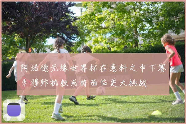 阿诺德无缘世界杯在意料之中下赛季穆帅执教或将面临更大挑战