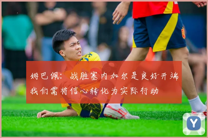 姆巴佩：战胜塞内加尔是良好开端我们需将信心转化为实际行动