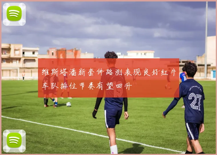 维斯塔潘新套件路测表现良好红牛车队排位节奏有望回升