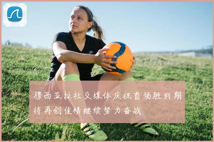 穆西亚拉社交媒体庆祝首场胜利期待再创佳绩继续努力奋战