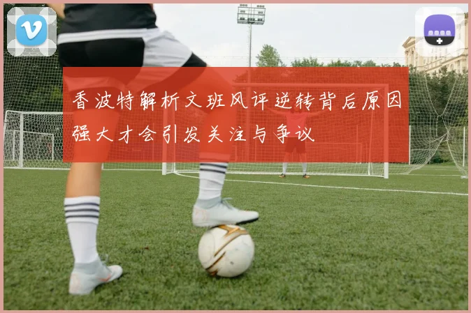 香波特解析文班风评逆转背后原因强大才会引发关注与争议
