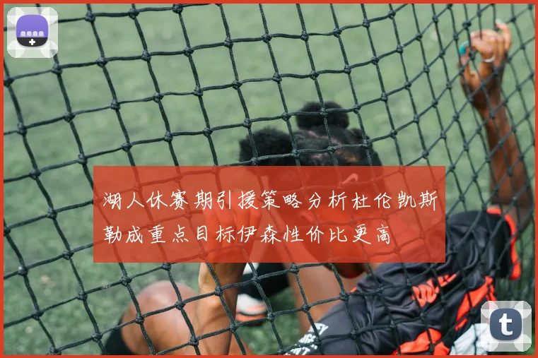 湖人休赛期引援策略分析杜伦凯斯勒成重点目标伊森性价比更高