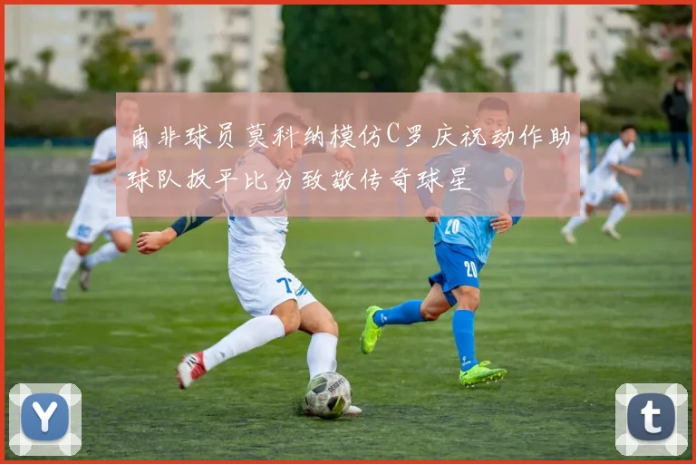 南非球员莫科纳模仿C罗庆祝动作助球队扳平比分致敬传奇球星