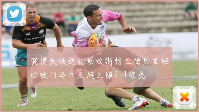 贺惯失误送礼助攻斯特兰德贝里轻松破门海牛反超三镇2-1领先
