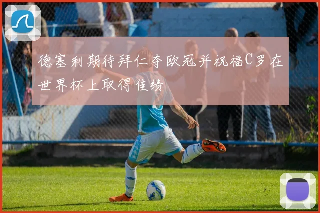 德塞利期待拜仁夺欧冠并祝福C罗在世界杯上取得佳绩