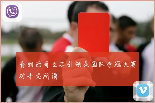 普利西奇立志引领美国队夺冠决赛对手无所谓