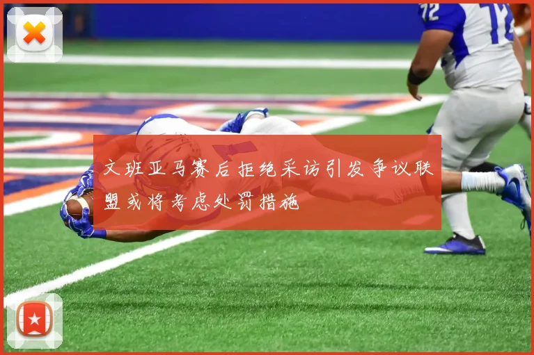 文班亚马赛后拒绝采访引发争议联盟或将考虑处罚措施