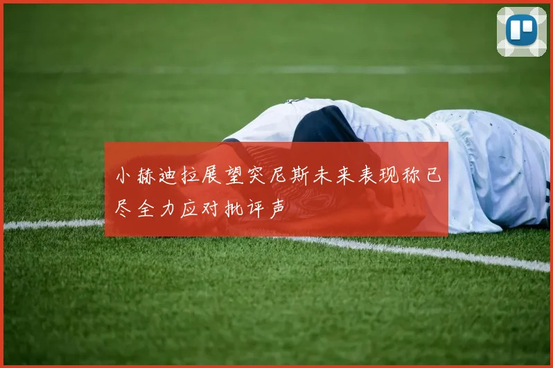 小赫迪拉展望突尼斯未来表现称已尽全力应对批评声